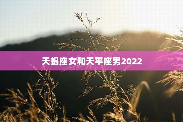 天蝎座女和天平座男2022