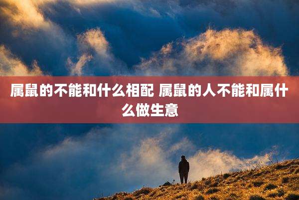 属鼠的不能和什么相配 属鼠的人不能和属什么做生意