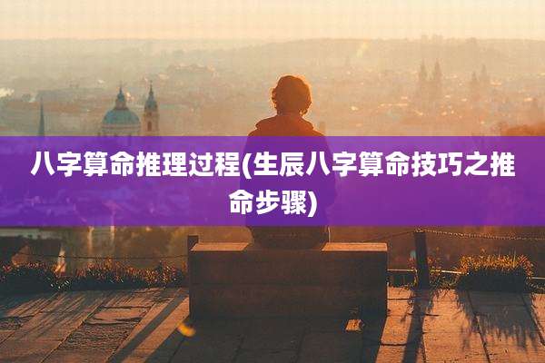 八字算命推理过程(生辰八字算命技巧之推命步骤)
