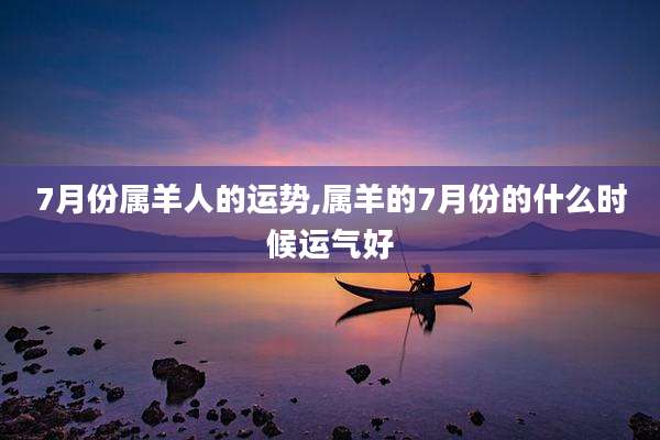 7月份属羊人的运势,属羊的7月份的什么时候运气好