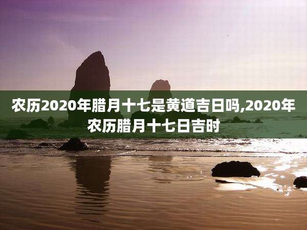 农历2020年腊月十七是黄道吉日吗,2020年农历腊月十七日吉时