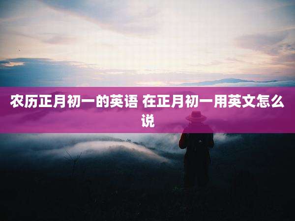 农历正月初一的英语 在正月初一用英文怎么说