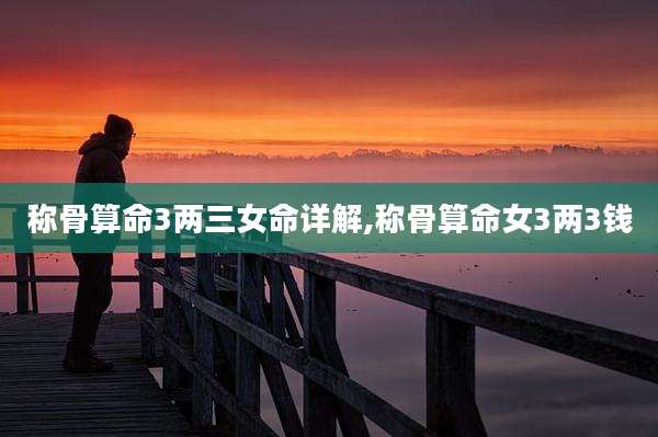 称骨算命3两三女命详解,称骨算命女3两3钱