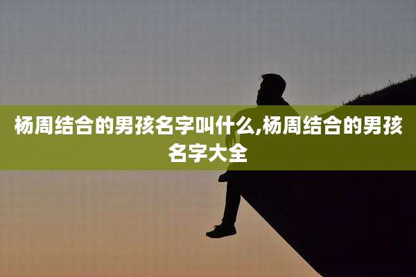 杨周结合的男孩名字叫什么,杨周结合的男孩名字大全