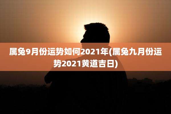 属兔9月份运势如何2021年(属兔九月份运势2021黄道吉日)