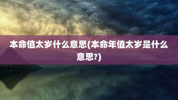 本命值太岁什么意思(本命年值太岁是什么意思?)