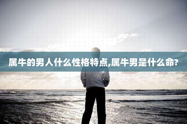 属牛的男人什么性格特点,属牛男是什么命?