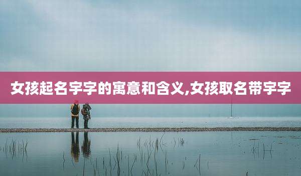女孩起名宇字的寓意和含义,女孩取名带宇字