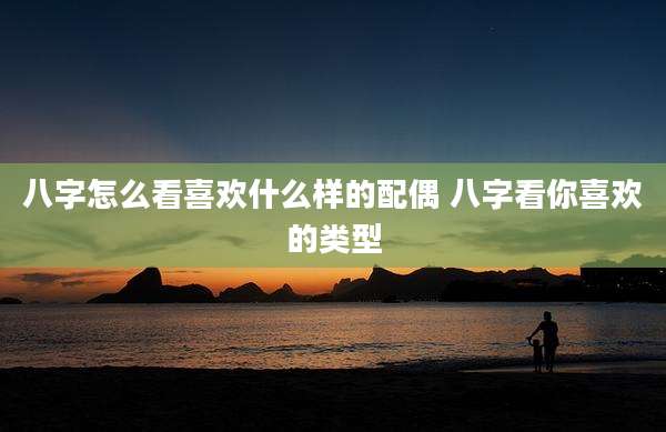 八字怎么看喜欢什么样的配偶 八字看你喜欢的类型