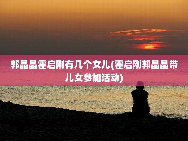 郭晶晶霍启刚有几个女儿(霍启刚郭晶晶带儿女参加活动)