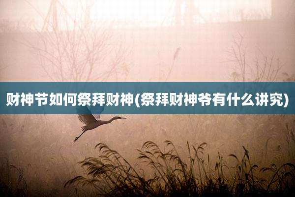 财神节如何祭拜财神(祭拜财神爷有什么讲究)