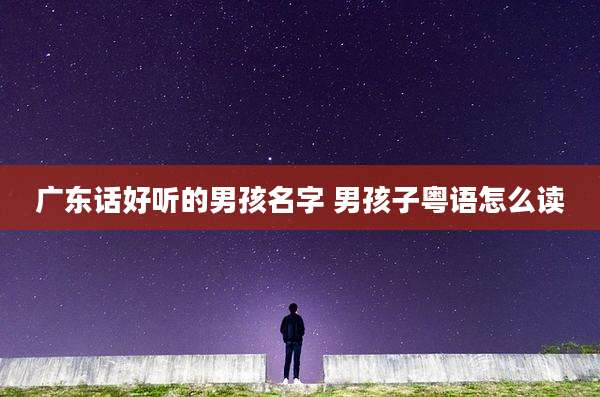 广东话好听的男孩名字 男孩子粤语怎么读