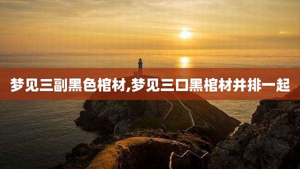 梦见三副黑色棺材,梦见三口黑棺材并排一起