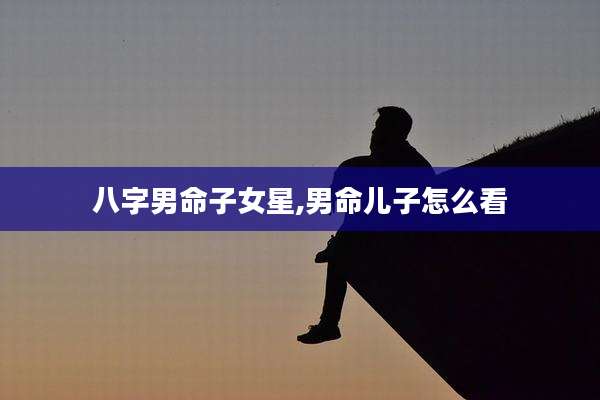 八字男命子女星,男命儿子怎么看