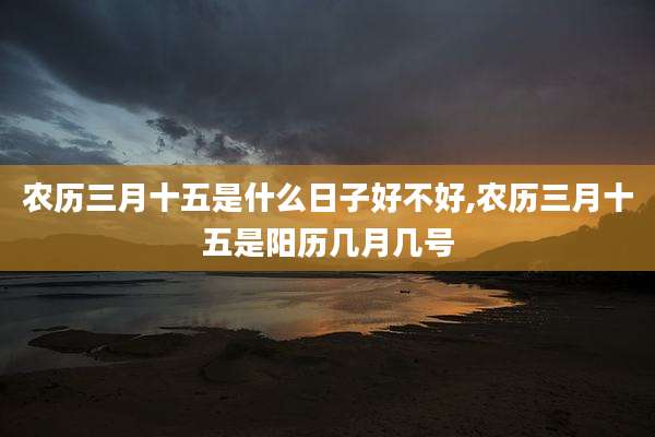 农历三月十五是什么日子好不好,农历三月十五是阳历几月几号