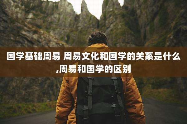 国学基础周易 周易文化和国学的关系是什么,周易和国学的区别