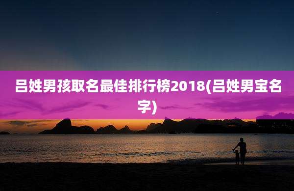 吕姓男孩取名最佳排行榜2018(吕姓男宝名字)