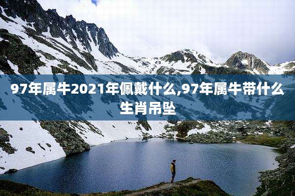 97年属牛2021年佩戴什么,97年属牛带什么生肖吊坠