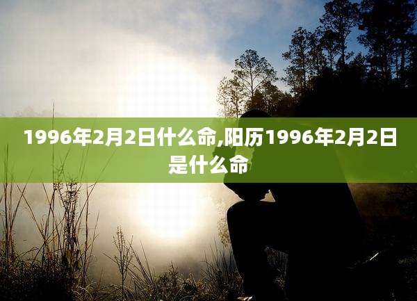 1996年2月2日什么命,阳历1996年2月2日是什么命
