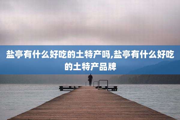 盐亭有什么好吃的土特产吗,盐亭有什么好吃的土特产品牌
