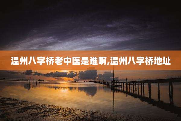 温州八字桥老中医是谁啊,温州八字桥地址