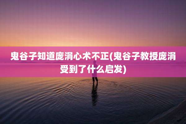 鬼谷子知道庞涓心术不正(鬼谷子教授庞涓受到了什么启发)