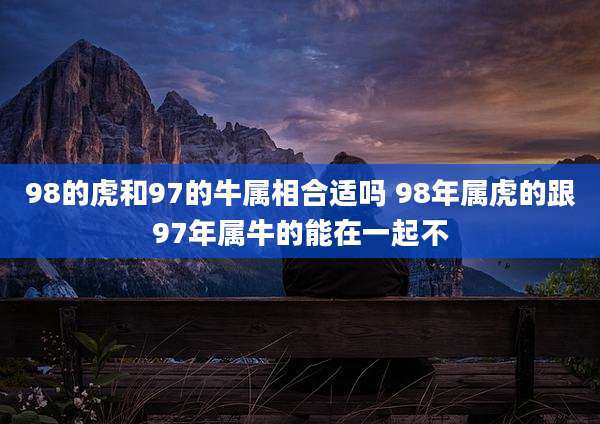 98的虎和97的牛属相合适吗 98年属虎的跟97年属牛的能在一起不