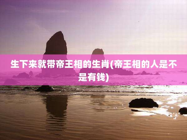 生下来就带帝王相的生肖(帝王相的人是不是有钱)