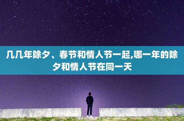 几几年除夕、春节和情人节一起,哪一年的除夕和情人节在同一天