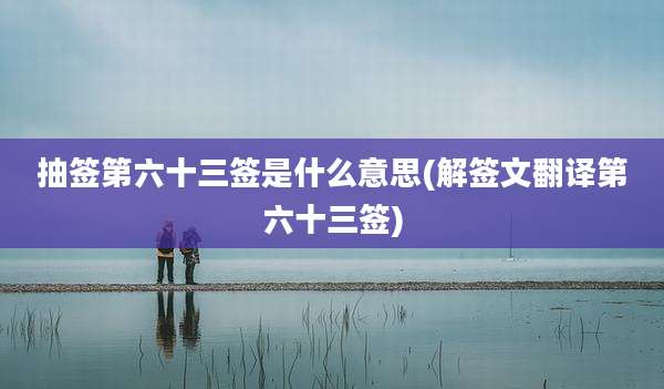 抽签第六十三签是什么意思(解签文翻译第六十三签)