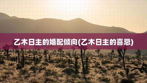 乙木日主的婚配倾向(乙木日主的喜忌)
