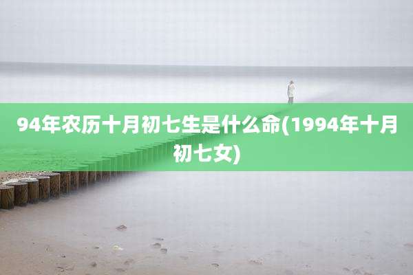 94年农历十月初七生是什么命(1994年十月初七女)