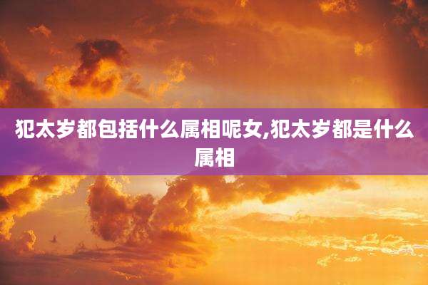 犯太岁都包括什么属相呢女,犯太岁都是什么属相