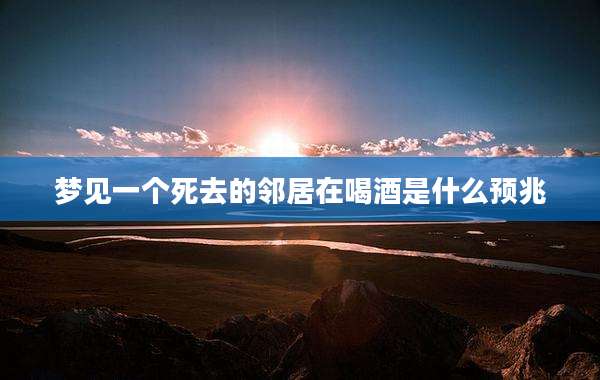 梦见一个死去的邻居在喝酒是什么预兆