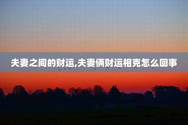 夫妻之间的财运,夫妻俩财运相克怎么回事