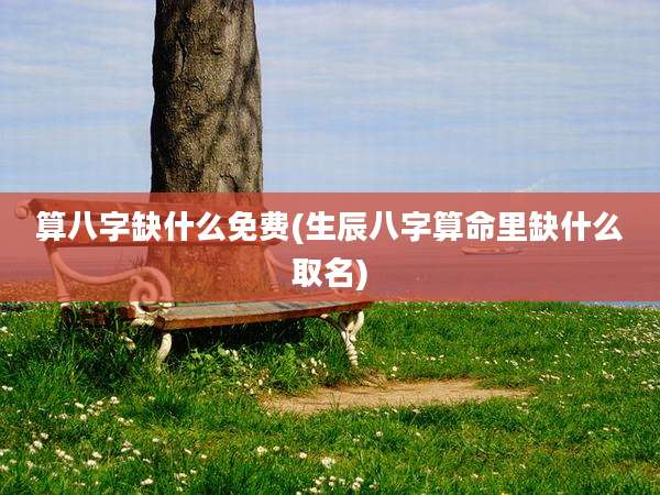 算八字缺什么免费(生辰八字算命里缺什么取名)