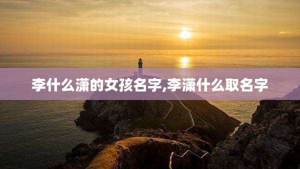 李什么潇的女孩名字,李潇什么取名字