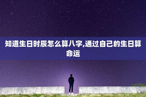 知道生日时辰怎么算八字,通过自己的生日算命运