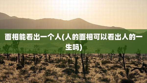 面相能看出一个人(人的面相可以看出人的一生吗)
