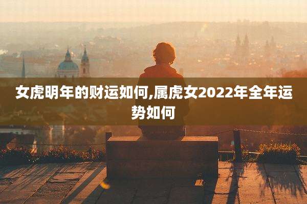 女虎明年的财运如何,属虎女2022年全年运势如何