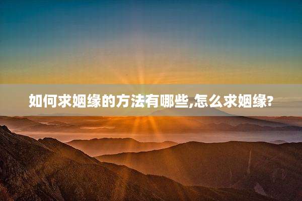 如何求姻缘的方法有哪些,怎么求姻缘?