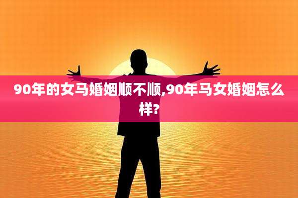 90年的女马婚姻顺不顺,90年马女婚姻怎么样?