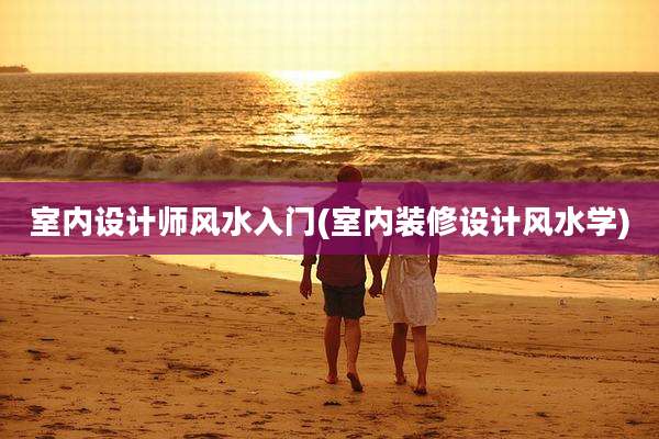 室内设计师风水入门(室内装修设计风水学)