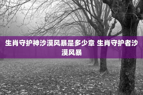 生肖守护神沙漠风暴是多少章 生肖守护者沙漠风暴