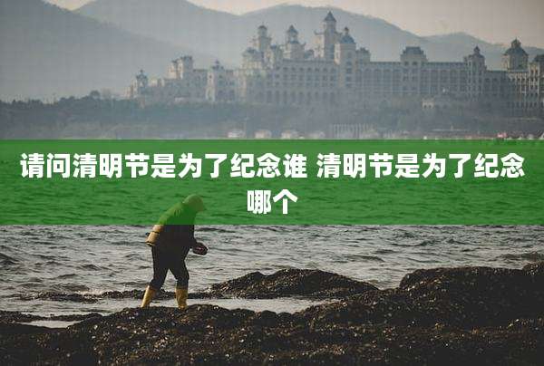 请问清明节是为了纪念谁 清明节是为了纪念哪个