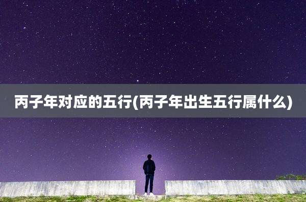 丙子年对应的五行(丙子年出生五行属什么)