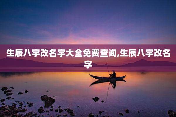 生辰八字改名字大全免费查询,生辰八字改名字