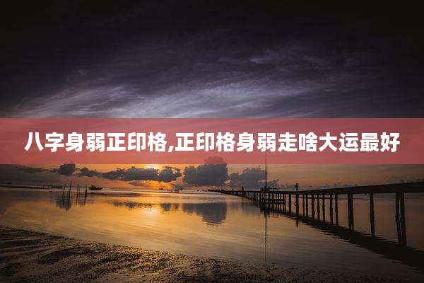 八字身弱正印格,正印格身弱走啥大运最好