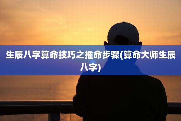 生辰八字算命技巧之推命步骤(算命大师生辰八字)