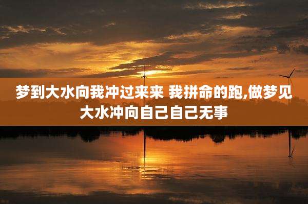 梦到大水向我冲过来来 我拼命的跑,做梦见大水冲向自己自己无事